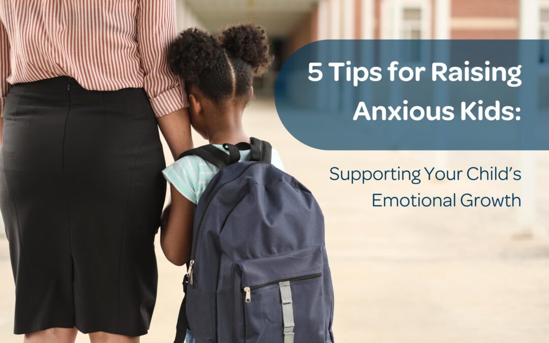 5 Tips for Raising Anxious Kids: Supporting Your Child’s Emotional Growth