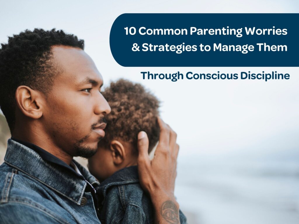 10 Common Parenting Worries & Strategies to Manage Them Through Conscious Discipline Techniques