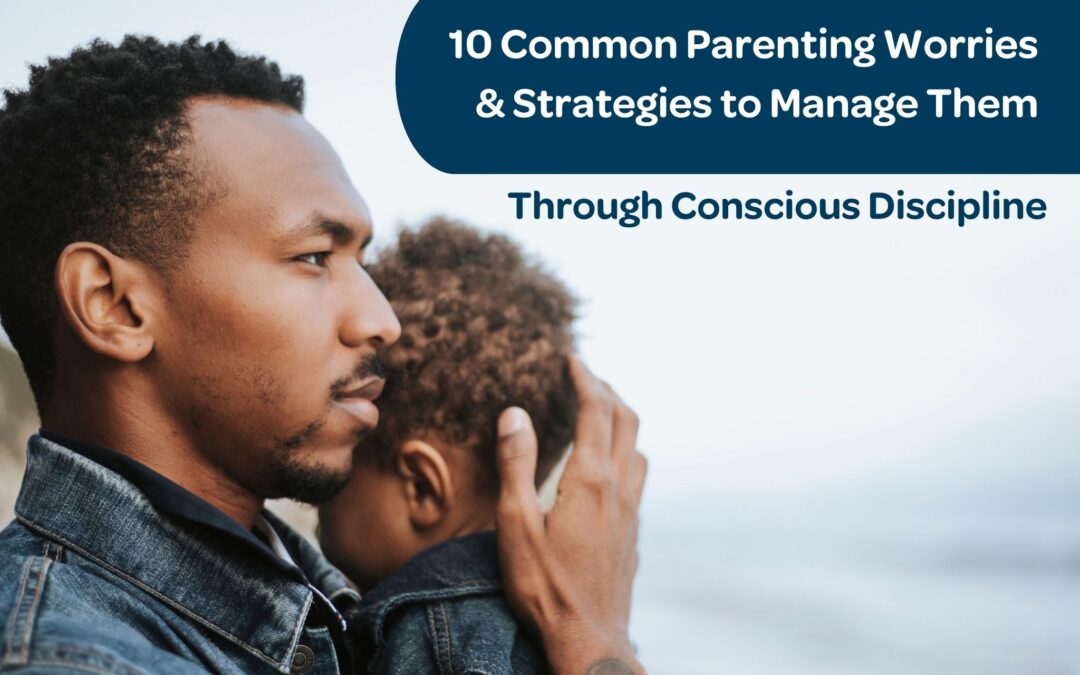 10 Common Parenting Worries & Strategies to Manage Them Through Conscious Discipline Techniques