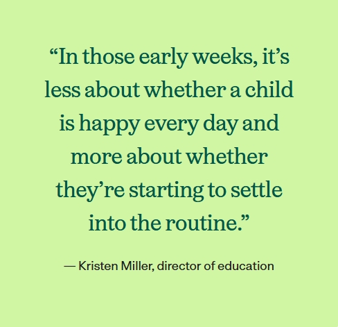 “In those early weeks, it’s less about whether a child is happy every day and more about whether they’re starting to settle into the routine.”

— Kristen Miller, director of education